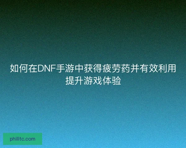 如何在DNF手游中获得疲劳药并有效利用提升游戏体验