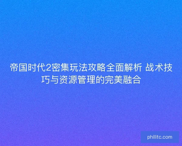帝国时代2密集玩法攻略全面解析 战术技巧与资源管理的完美融合