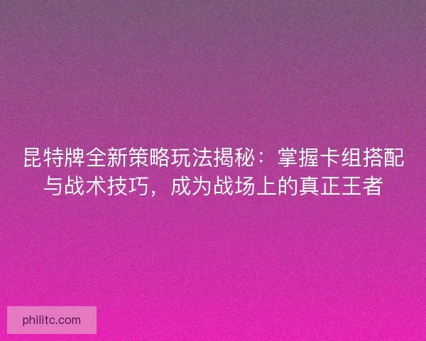 昆特牌全新策略玩法揭秘：掌握卡组搭配与战术技巧，成为战场上的真正王者