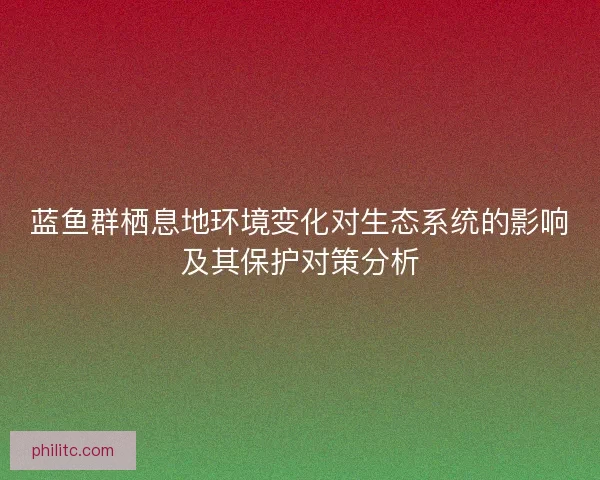 蓝鱼群栖息地环境变化对生态系统的影响及其保护对策分析