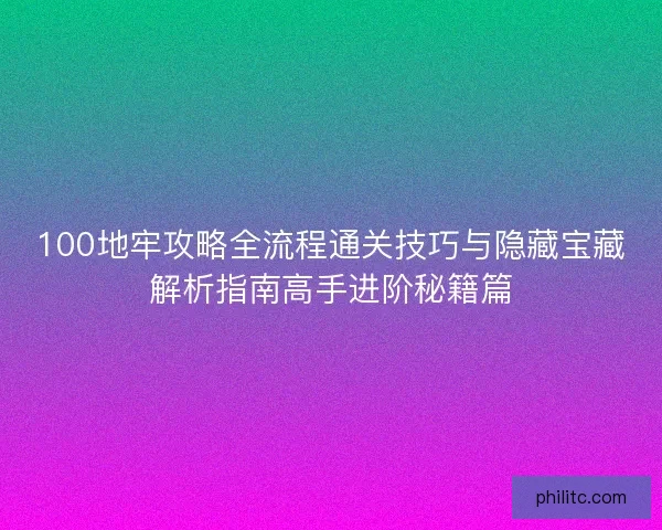 100地牢攻略全流程通关技巧与隐藏宝藏解析指南高手进阶秘籍篇