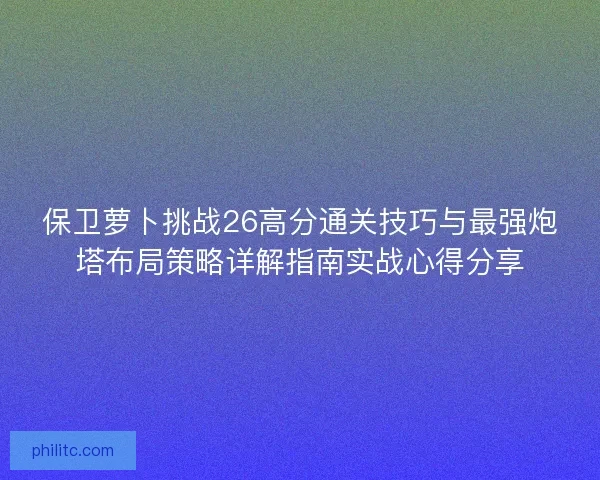 保卫萝卜挑战26高分通关技巧与最强炮塔布局策略详解指南实战心得分享