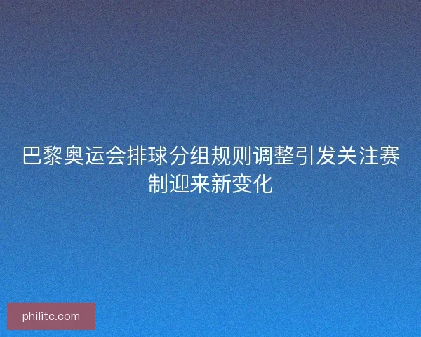 巴黎奥运会排球分组规则调整引发关注赛制迎来新变化