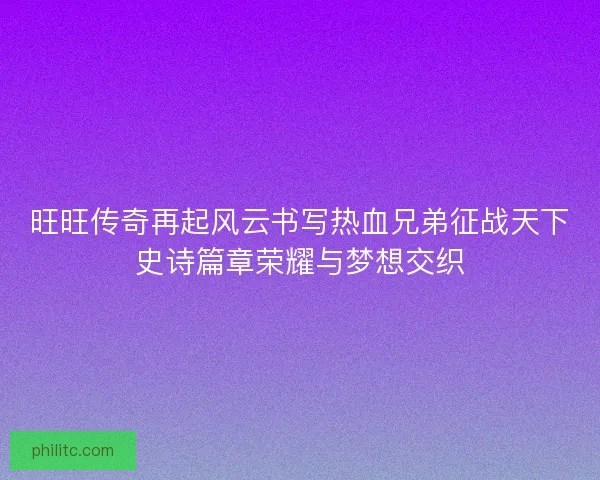 旺旺传奇再起风云书写热血兄弟征战天下史诗篇章荣耀与梦想交织