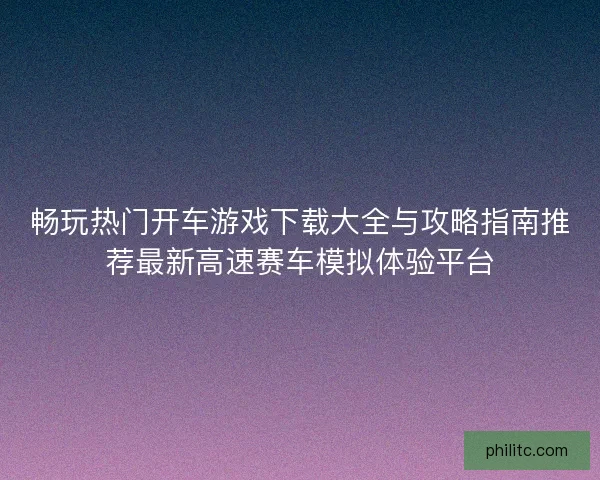 畅玩热门开车游戏下载大全与攻略指南推荐最新高速赛车模拟体验平台