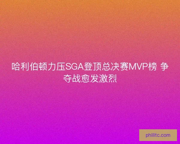 哈利伯顿力压SGA登顶总决赛MVP榜 争夺战愈发激烈