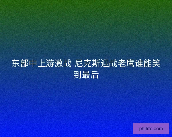 东部中上游激战 尼克斯迎战老鹰谁能笑到最后