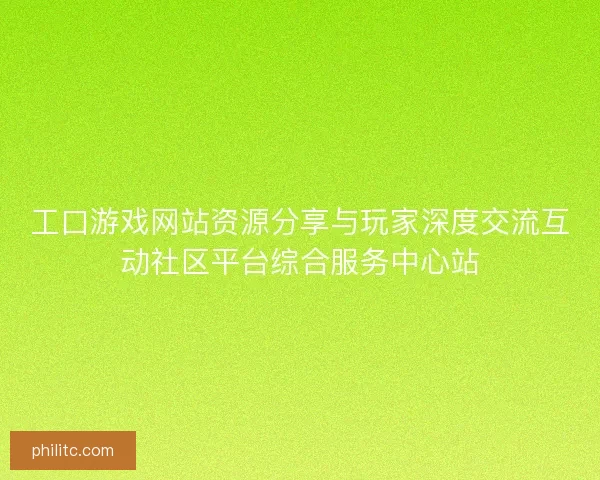 工口游戏网站资源分享与玩家深度交流互动社区平台综合服务中心站