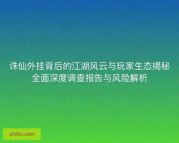 诛仙外挂背后的江湖风云与玩家生态揭秘全面深度调查报告与风险解析