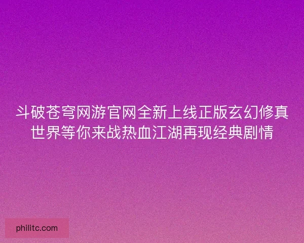 斗破苍穹网游官网全新上线正版玄幻修真世界等你来战热血江湖再现经典剧情
