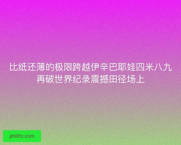 比纸还薄的极限跨越伊辛巴耶娃四米八九再破世界纪录震撼田径场上