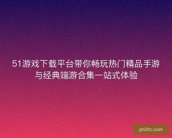 51游戏下载平台带你畅玩热门精品手游与经典端游合集一站式体验 51游戏下载平台带你畅玩热门精品手游与经典端游合集一站式体验