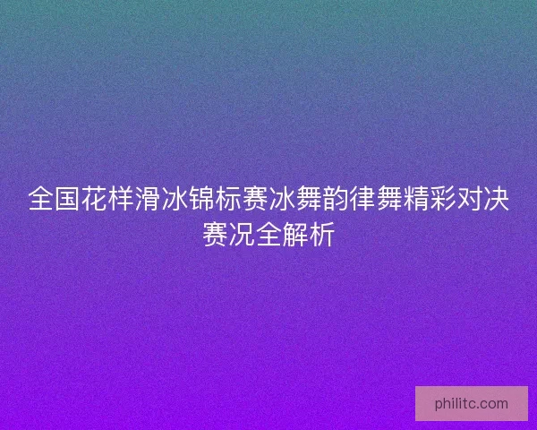 全国花样滑冰锦标赛冰舞韵律舞精彩对决赛况全解析