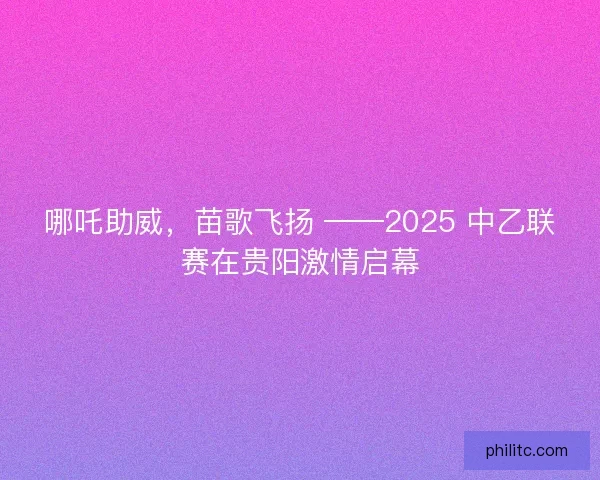 哪吒助威，苗歌飞扬 ——2025 中乙联赛在贵阳激情启幕