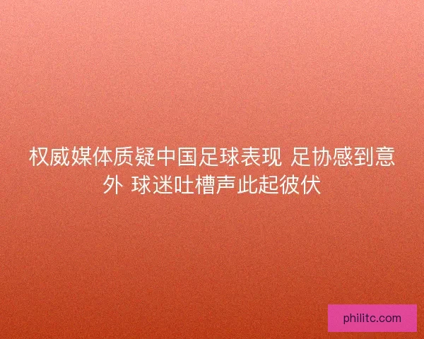 权威媒体质疑中国足球表现 足协感到意外 球迷吐槽声此起彼伏