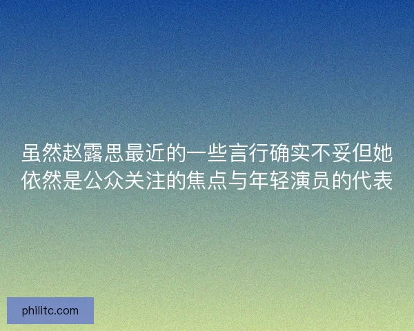 虽然赵露思最近的一些言行确实不妥但她依然是公众关注的焦点与年轻演员的代表 虽然赵露思最近的一些言行确实不妥但她依然是公众关注的焦点与年轻演员的代表