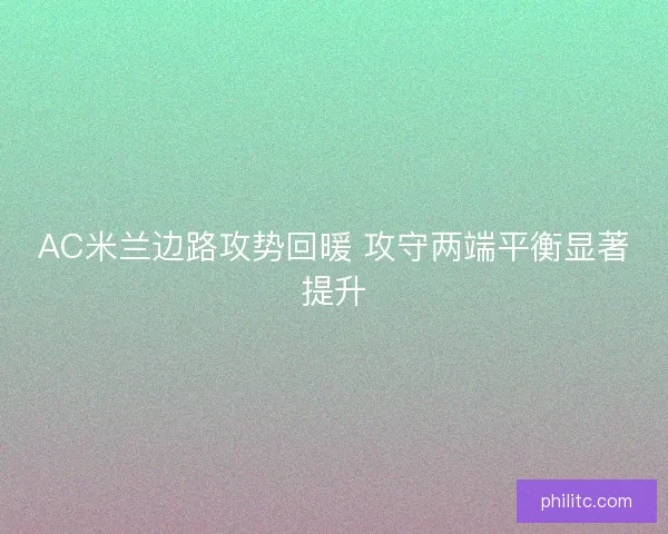 AC米兰边路攻势回暖 攻守两端平衡显著提升 AC米兰边路攻势回暖 攻守两端平衡显著提升