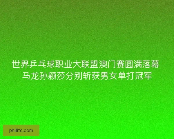 世界乒乓球职业大联盟澳门赛圆满落幕 马龙孙颖莎分别斩获男女单打冠军