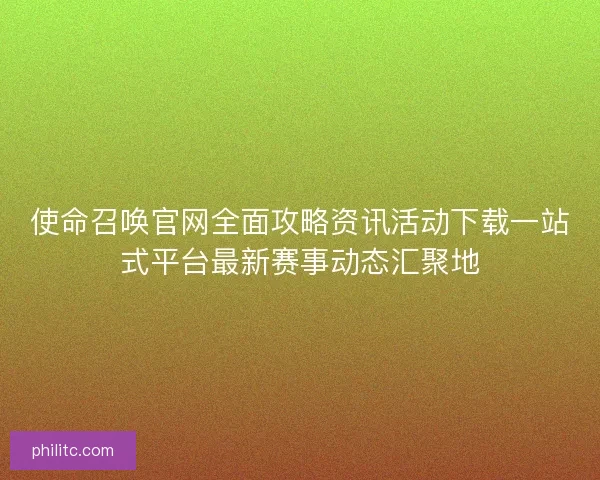 使命召唤官网全面攻略资讯活动下载一站式平台最新赛事动态汇聚地