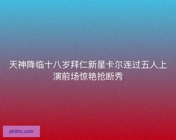天神降临十八岁拜仁新星卡尔连过五人上演前场惊艳抢断秀