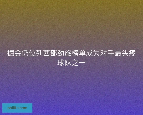 掘金仍位列西部劲旅榜单成为对手最头疼球队之一 掘金仍位列西部劲旅榜单成为对手最头疼球队之一