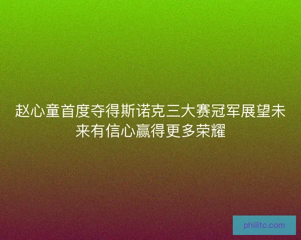 赵心童首度夺得斯诺克三大赛冠军展望未来有信心赢得更多荣耀 赵心童首度夺得斯诺克三大赛冠军展望未来有信心赢得更多荣耀