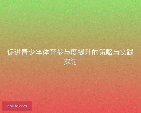 促进青少年体育参与度提升的策略与实践探讨 促进青少年体育参与度提升的策略与实践探讨