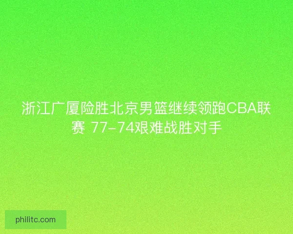 浙江广厦险胜北京男篮继续领跑CBA联赛 77-74艰难战胜对手