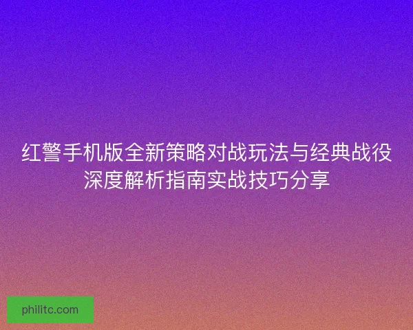 红警手机版全新策略对战玩法与经典战役深度解析指南实战技巧分享