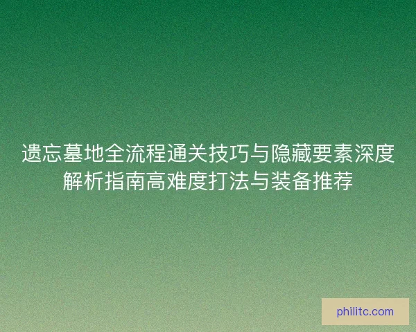 遗忘墓地全流程通关技巧与隐藏要素深度解析指南高难度打法与装备推荐