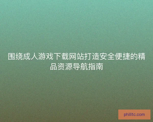 围绕成人游戏下载网站打造安全便捷的精品资源导航指南
