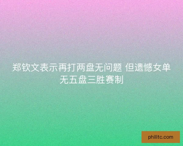 郑钦文表示再打两盘无问题 但遗憾女单无五盘三胜赛制