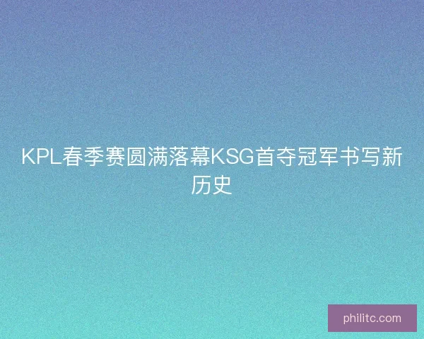 KPL春季赛圆满落幕KSG首夺冠军书写新历史