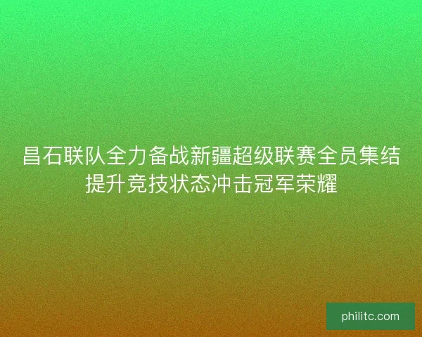 昌石联队全力备战新疆超级联赛全员集结提升竞技状态冲击冠军荣耀