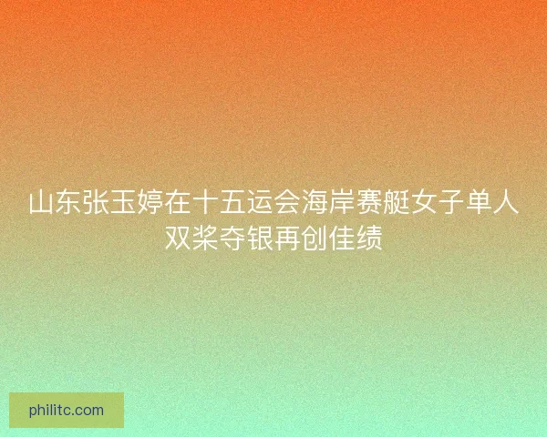 山东张玉婷在十五运会海岸赛艇女子单人双桨夺银再创佳绩
