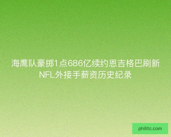 海鹰队豪掷1点686亿续约恩吉格巴刷新NFL外接手薪资历史纪录