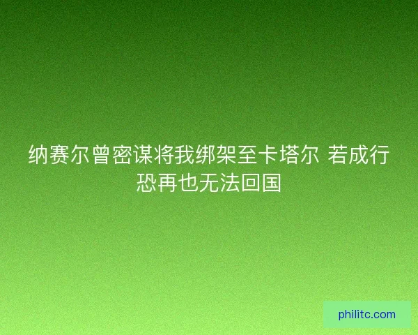 纳赛尔曾密谋将我绑架至卡塔尔 若成行恐再也无法回国