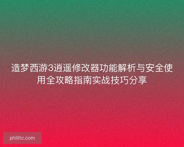 造梦西游3逍遥修改器功能解析与安全使用全攻略指南实战技巧分享